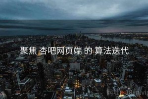 聚焦 杏吧网页端 的 算法迭代