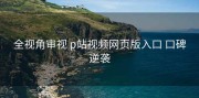 全视角审视 p站视频网页版入口 口碑逆袭