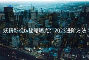 妖精影视tv秘籍曝光：2023进阶方法
