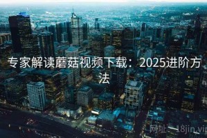 专家解读蘑菇视频下载：2025进阶方法
