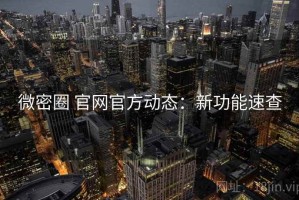 微密圈 官网官方动态：新功能速查