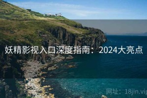 妖精影视入口深度指南：2024大亮点