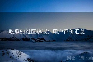 吃瓜51社区热议：用户评价汇总