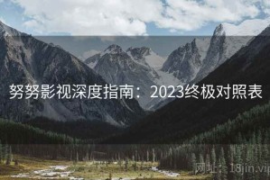 努努影视深度指南：2023终极对照表