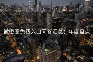 微密圈免费入口问答汇总：年度盘点