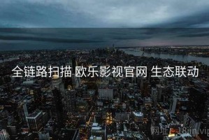 全链路扫描 欧乐影视官网 生态联动