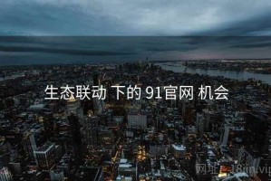 生态联动 下的 91官网 机会
