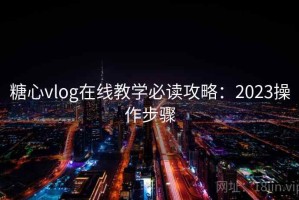 糖心vlog在线教学必读攻略：2023操作步骤