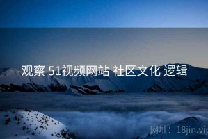 观察 51视频网站 社区文化 逻辑