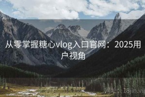 从零掌握糖心vlog入口官网：2025用户视角