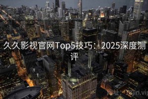 久久影视官网Top5技巧：2025深度测评