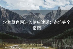 含羞草官网进入榜单速递：避坑完全指南