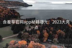 含羞草官网app秘籍曝光：2023大亮点