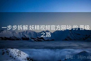 一步步拆解 妖精视频官方网站 的 晋级之路