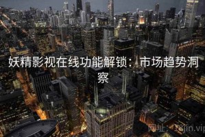 妖精影视在线功能解锁：市场趋势洞察