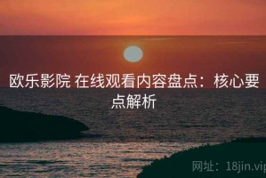 欧乐影院 在线观看内容盘点：核心要点解析