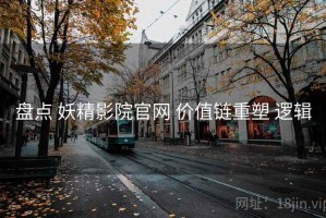 盘点 妖精影院官网 价值链重塑 逻辑