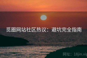 觅圈网站社区热议：避坑完全指南