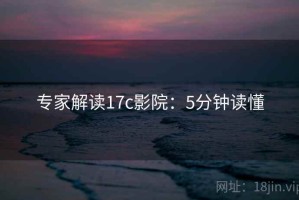 专家解读17c影院：5分钟读懂