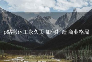 p站搬运工永久页 如何打造 商业格局