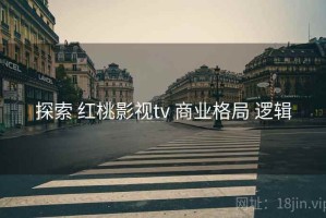 探索 红桃影视tv 商业格局 逻辑