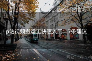 p站视频搬运工快速入门：7条建议