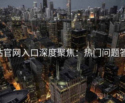 P站官网入口深度聚焦：热门问题答疑