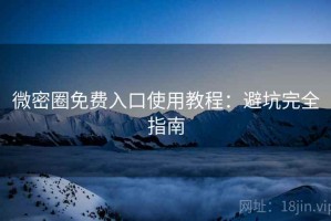 微密圈免费入口使用教程：避坑完全指南
