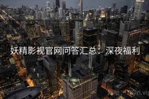 妖精影视官网问答汇总：深夜福利