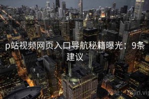p站视频网页入口导航秘籍曝光：9条建议