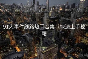 91大事件线路热门合集：快速上手秘籍