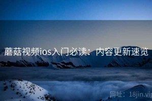 蘑菇视频ios入门必读：内容更新速览