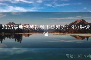 2025最新泡芙视频下载趋势：9分钟读懂