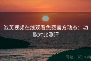 泡芙视频在线观看免费官方动态：功能对比测评