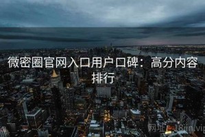 微密圈官网入口用户口碑：高分内容排行