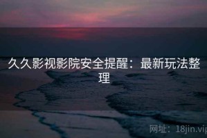 久久影视影院安全提醒：最新玩法整理