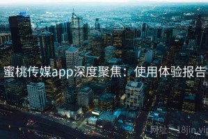 蜜桃传媒app深度聚焦：使用体验报告