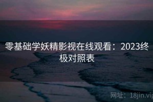 零基础学妖精影视在线观看：2023终极对照表