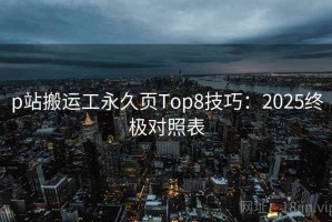 p站搬运工永久页Top8技巧：2025终极对照表