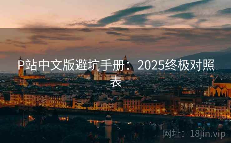 P站中文版避坑手册:2025终极对照表 P站中文版避坑手册:2025终极对照表