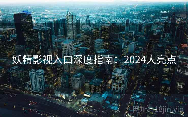 妖精影视入口深度指南:2024大亮点 妖精影视入口深度指南:2024大亮点