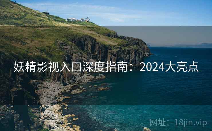 妖精影视入口深度指南:2024大亮点 妖精影视入口深度指南:2024大亮点