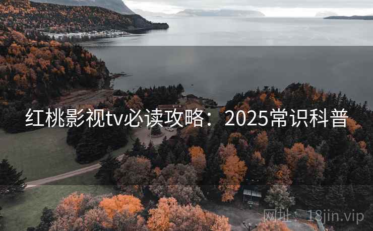 红桃影视tv必读攻略:2025常识科普 红桃影视tv必读攻略:2025常识科普