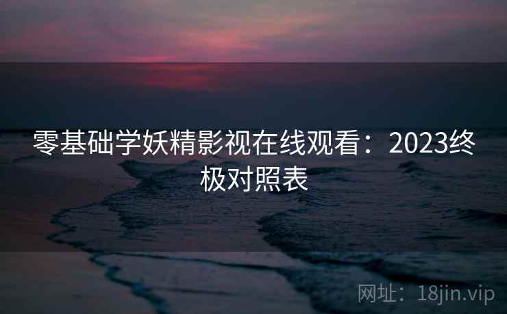 零基础学妖精影视在线观看：2023终极对照表