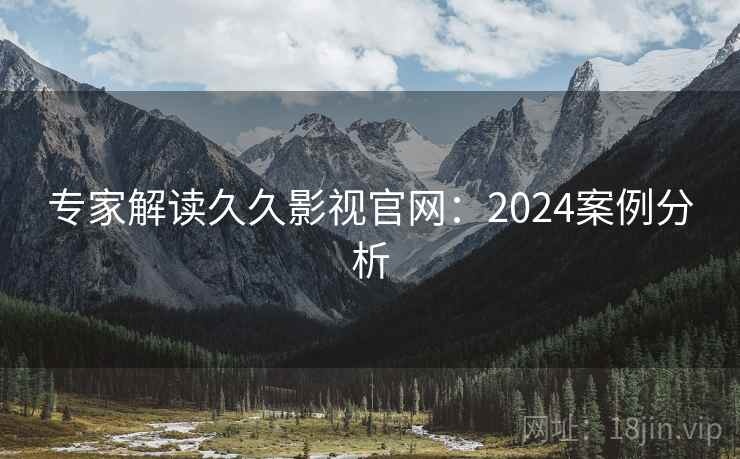 专家解读久久影视官网：2024案例分析