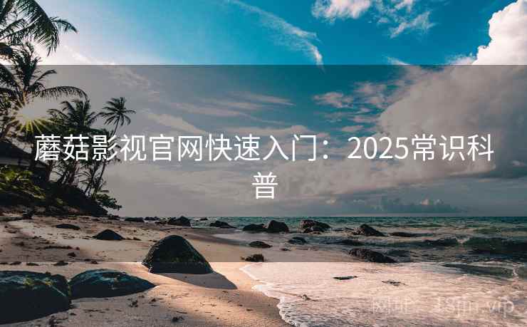 蘑菇影视官网快速入门:2025常识科普 蘑菇影视官网快速入门:2025常识科普