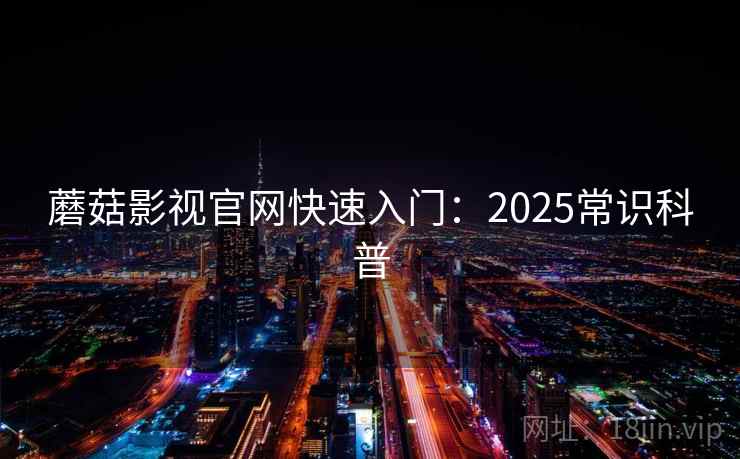 蘑菇影视官网快速入门:2025常识科普 蘑菇影视官网快速入门:2025常识科普