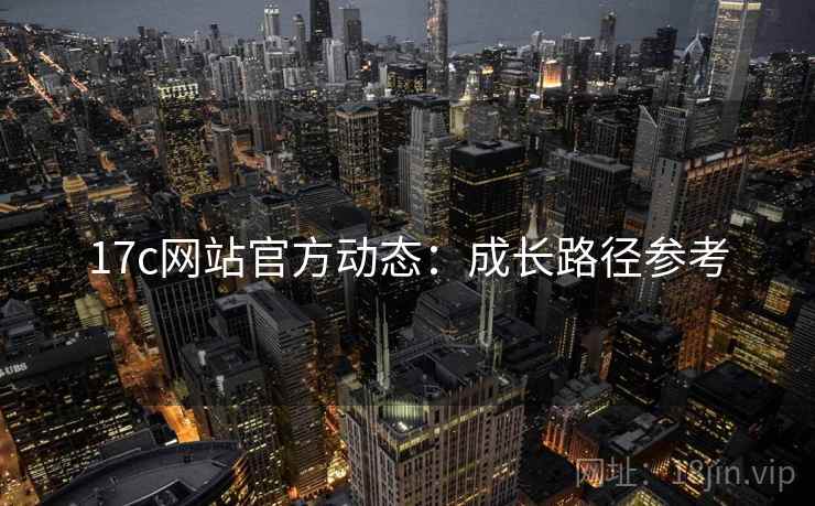 17c网站官方动态:成长路径参考 17c网站官方动态:成长路径参考