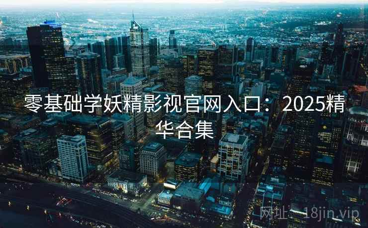 零基础学妖精影视官网入口：2025精华合集
