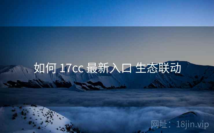 如何 17cc 最新入口 生态联动 如何 17cc 最新入口 生态联动
